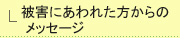 被害にあわれた方からの メッセージ